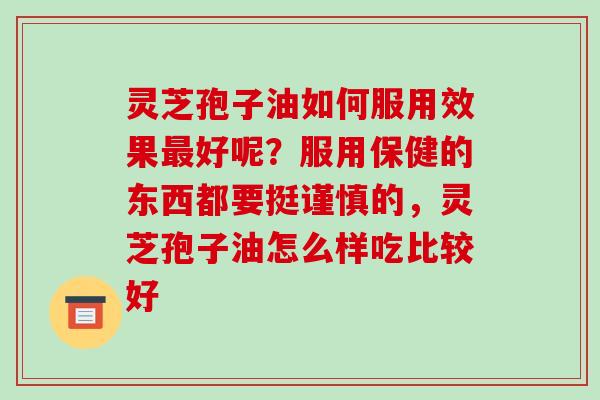 灵芝孢子油如何服用效果好呢？服用保健的东西都要挺谨慎的，灵芝孢子油怎么样吃比较好