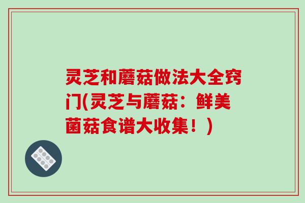 灵芝和蘑菇做法大全窍门(灵芝与蘑菇：鲜美菌菇食谱大收集！)