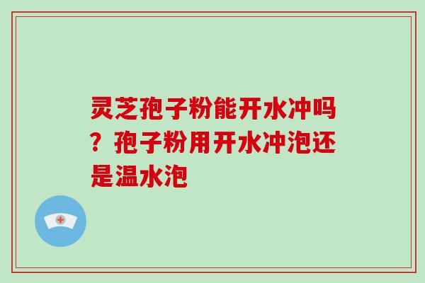 灵芝孢子粉能开水冲吗？孢子粉用开水冲泡还是温水泡