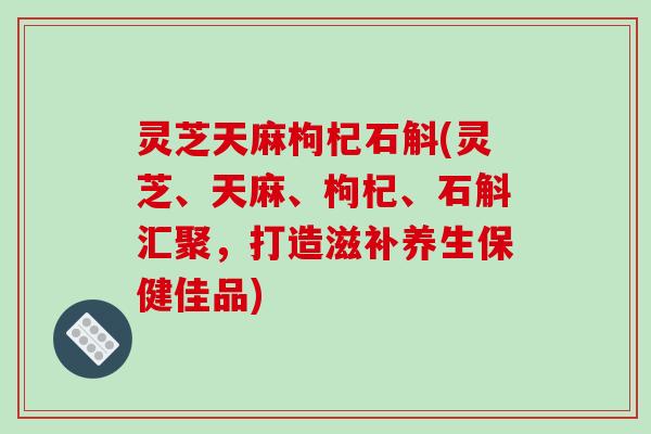 灵芝天麻枸杞石斛(灵芝、天麻、枸杞、石斛汇聚，打造滋补养生保健佳品)