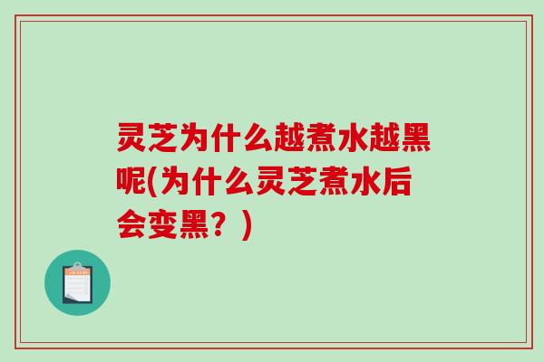 灵芝为什么越煮水越黑呢(为什么灵芝煮水后会变黑？)