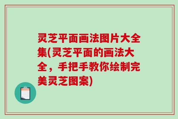 灵芝平面画法图片大全集(灵芝平面的画法大全，手把手教你绘制完美灵芝图案)