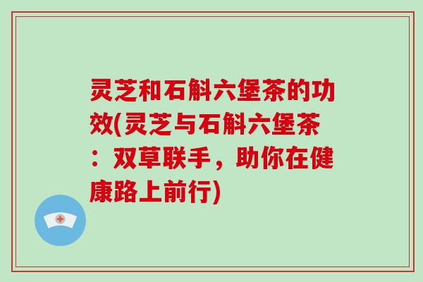 灵芝和石斛六堡茶的功效(灵芝与石斛六堡茶：双草联手，助你在健康路上前行)