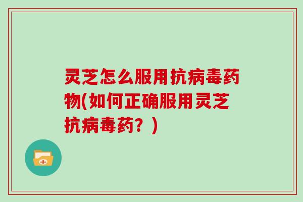 灵芝怎么服用抗(如何正确服用灵芝抗药？)