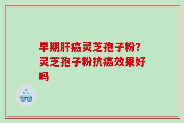 早期灵芝孢子粉？灵芝孢子粉抗效果好吗