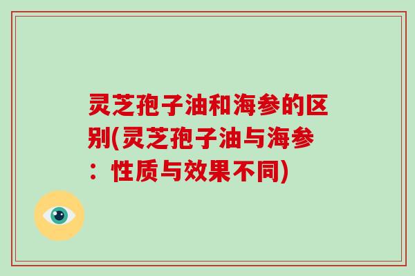 灵芝孢子油和海参的区别(灵芝孢子油与海参：性质与效果不同)
