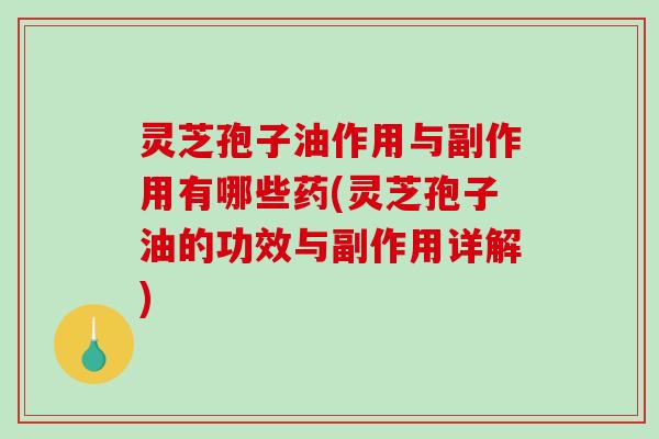 灵芝孢子油作用与副作用有哪些药(灵芝孢子油的功效与副作用详解)