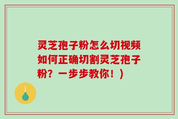 灵芝孢子粉怎么切视频如何正确切割灵芝孢子粉？一步步教你！)