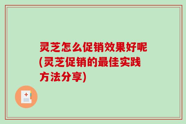 灵芝怎么促销效果好呢(灵芝促销的佳实践方法分享)