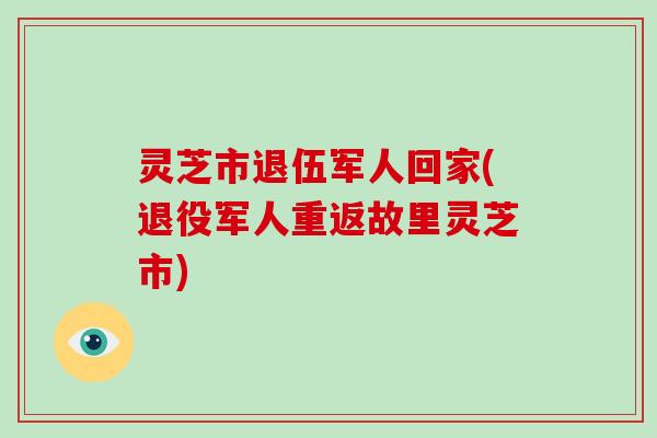 灵芝市退伍军人回家(退役军人重返故里灵芝市)