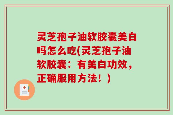 灵芝孢子油软胶囊美白吗怎么吃(灵芝孢子油软胶囊：有美白功效，正确服用方法！)