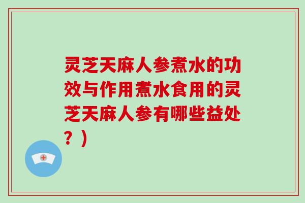 灵芝天麻人参煮水的功效与作用煮水食用的灵芝天麻人参有哪些益处？)