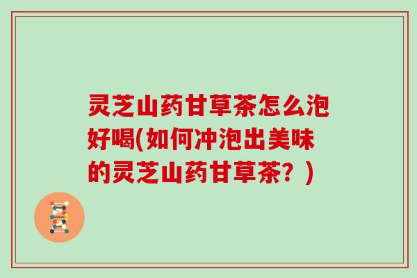 灵芝山药甘草茶怎么泡好喝(如何冲泡出美味的灵芝山药甘草茶？)