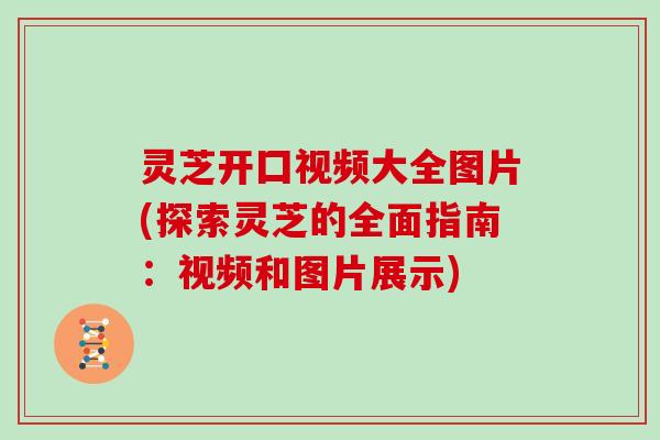 灵芝开囗视频大全图片(探索灵芝的全面指南：视频和图片展示)