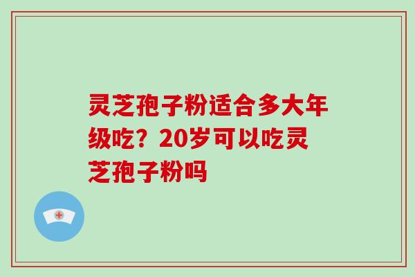 灵芝孢子粉适合多大年级吃？20岁可以吃灵芝孢子粉吗