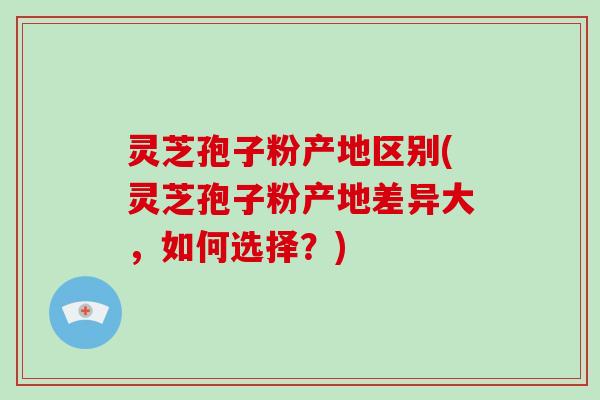 灵芝孢子粉产地区别(灵芝孢子粉产地差异大,如何选择?) 灵芝孢子粉产地区别(灵芝孢子粉产地差异大,如何选择?)