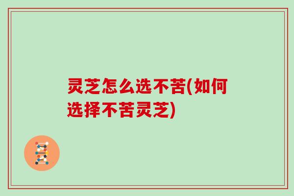 灵芝怎么选不苦(如何选择不苦灵芝)