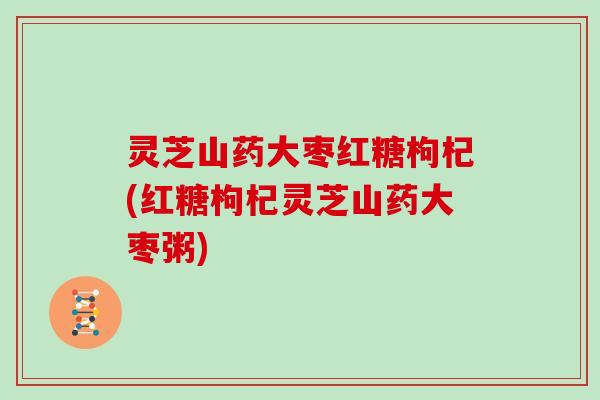 灵芝山药大枣红糖枸杞(红糖枸杞灵芝山药大枣粥)