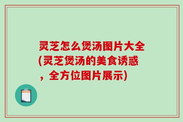 灵芝怎么煲汤图片大全(灵芝煲汤的美食诱惑，全方位图片展示)
