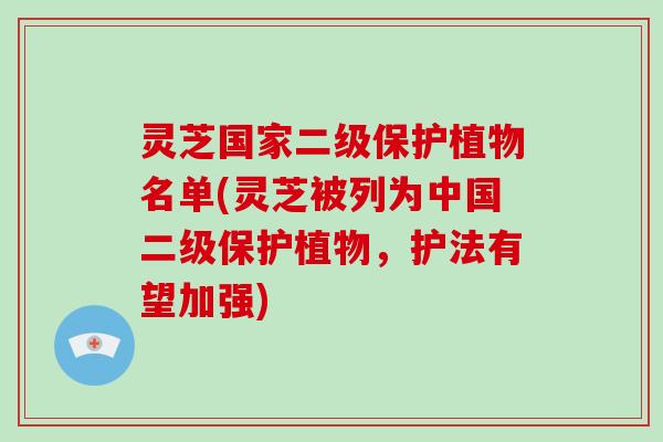 灵芝国家二级保护植物名单(灵芝被列为中国二级保护植物，护法有望加强)