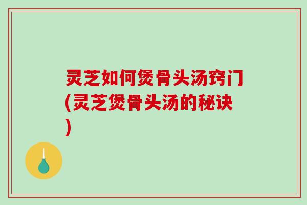 灵芝如何煲骨头汤窍门(灵芝煲骨头汤的秘诀) 灵芝如何煲骨头汤窍门(灵芝煲骨头汤的秘诀)