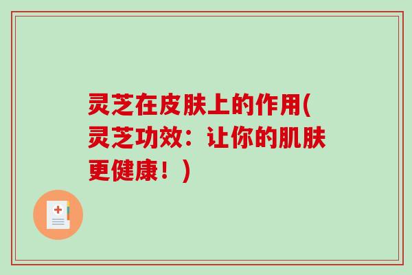 灵芝在上的作用(灵芝功效：让你的更健康！)