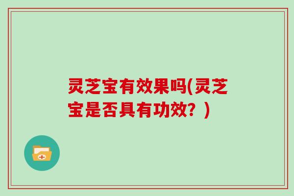 灵芝宝有效果吗(灵芝宝是否具有功效？)