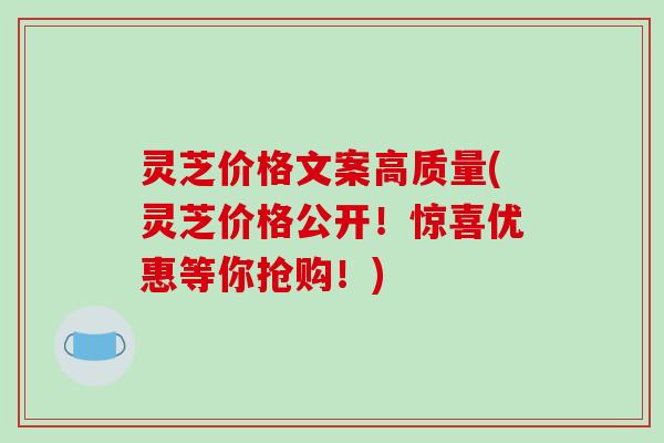 灵芝价格文案高质量(灵芝价格公开！惊喜优惠等你抢购！)