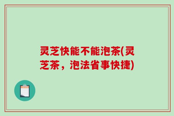 灵芝快能不能泡茶(灵芝茶，泡法省事快捷)