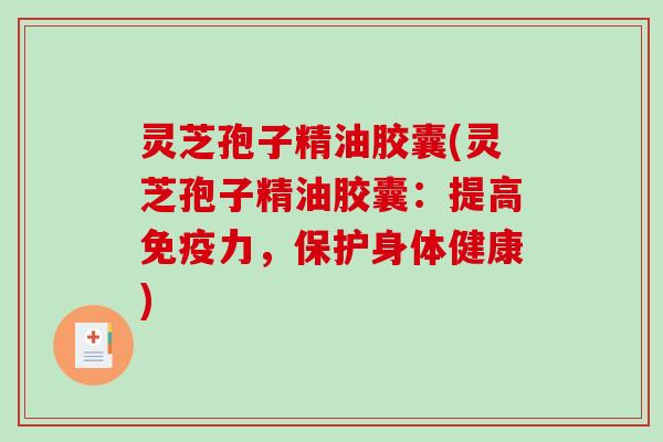 灵芝孢子精油胶囊(灵芝孢子精油胶囊：提高免疫力，保护身体健康)