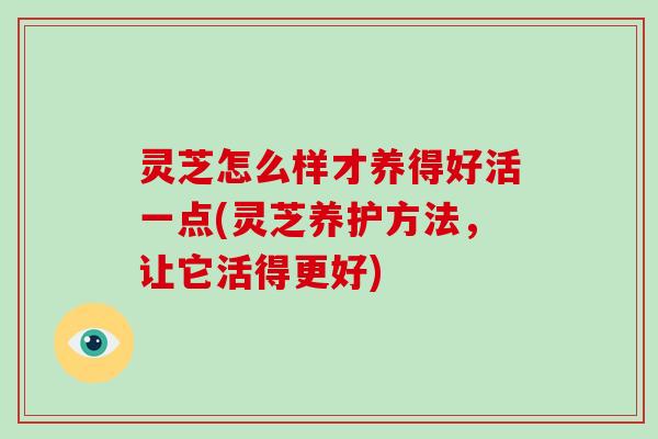 灵芝怎么样才养得好活一点(灵芝养护方法，让它活得更好)