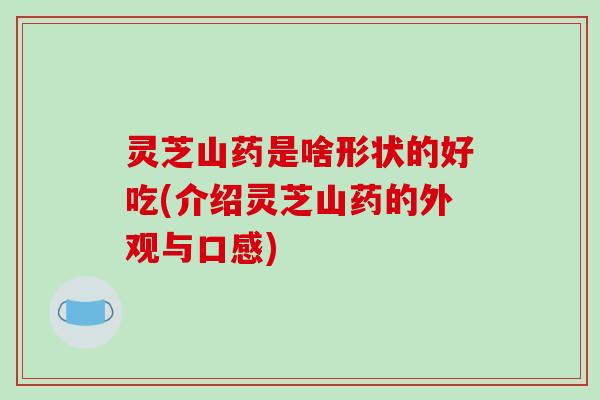 灵芝山药是啥形状的好吃(介绍灵芝山药的外观与口感)