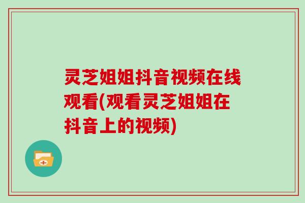 灵芝姐姐抖音视频在线观看(观看灵芝姐姐在抖音上的视频)