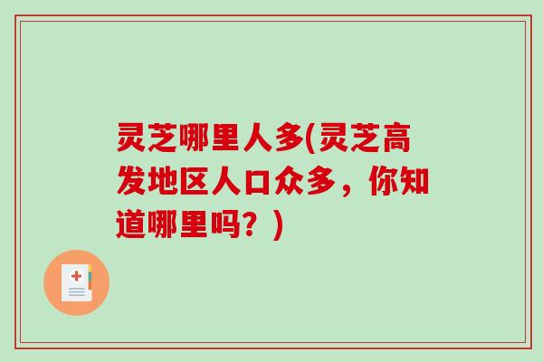 灵芝哪里人多(灵芝高发地区人口众多，你知道哪里吗？)