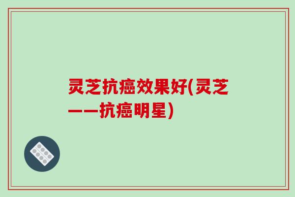 灵芝抗效果好(灵芝——抗明星)