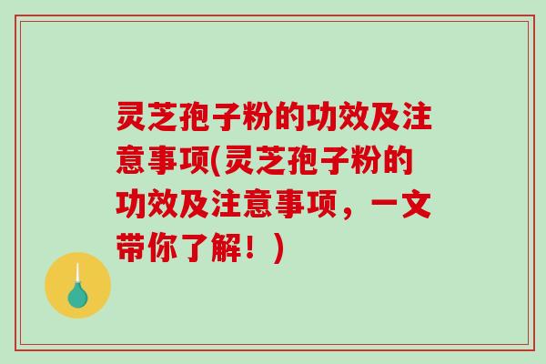 灵芝孢子粉的功效及注意事项(灵芝孢子粉的功效及注意事项，一文带你了解！)
