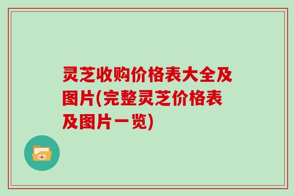 灵芝收购价格表大全及图片(完整灵芝价格表及图片一览)