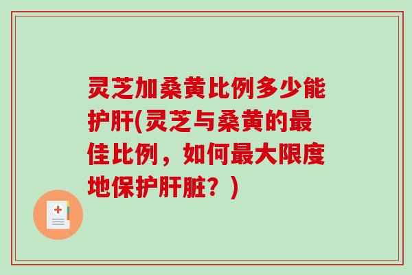 灵芝加桑黄比例多少能(灵芝与桑黄的佳比例，如何大限度地保护？)