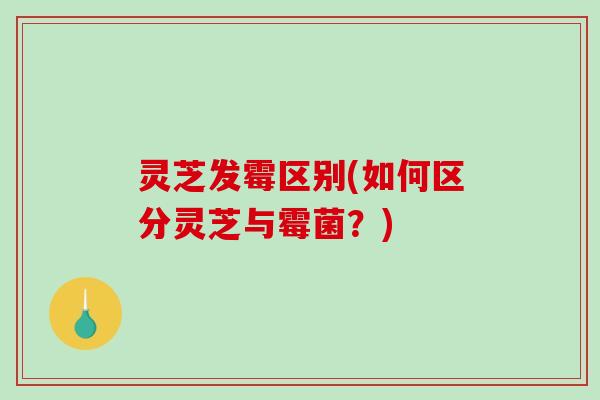 灵芝发霉区别(如何区分灵芝与霉菌？)
