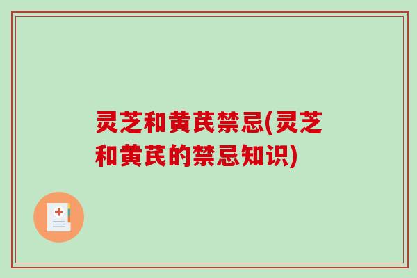 灵芝和黄芪禁忌(灵芝和黄芪的禁忌知识)