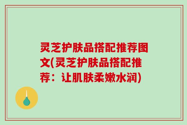 灵芝护肤品搭配推荐图文(灵芝护肤品搭配推荐:让柔嫩水润) 灵芝护肤品搭配推荐图文(灵芝护肤品搭配推荐:让柔嫩水润)
