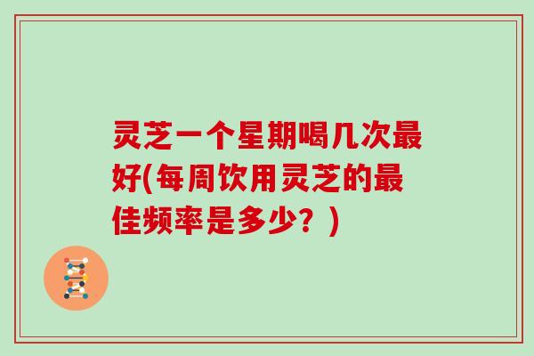 灵芝一个星期喝几次好(每周饮用灵芝的佳频率是多少?) 灵芝一个星期喝几次好(每周饮用灵芝的佳频率是多少?)