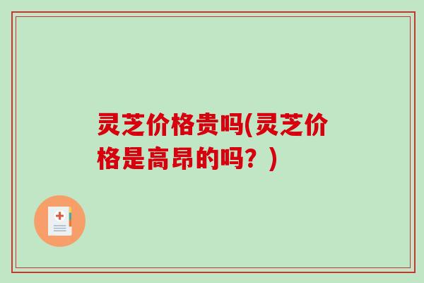 灵芝价格贵吗(灵芝价格是高昂的吗？)