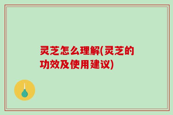灵芝怎么理解(灵芝的功效及使用建议)