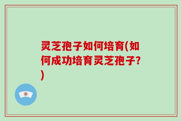 灵芝孢子如何培育(如何成功培育灵芝孢子？)