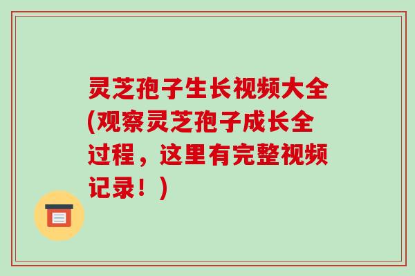 灵芝孢子生长视频大全(观察灵芝孢子成长全过程，这里有完整视频记录！)
