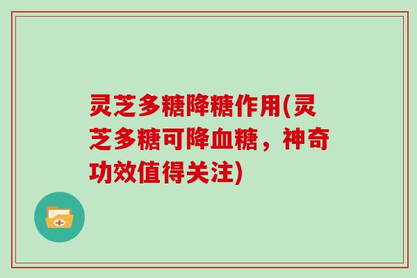 灵芝多糖降糖作用(灵芝多糖可降，神奇功效值得关注)