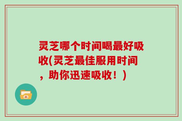 灵芝哪个时间喝好吸收(灵芝佳服用时间，助你迅速吸收！)