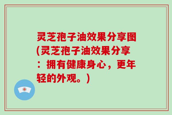 灵芝孢子油效果分享图(灵芝孢子油效果分享：拥有健康身心，更年轻的外观。)