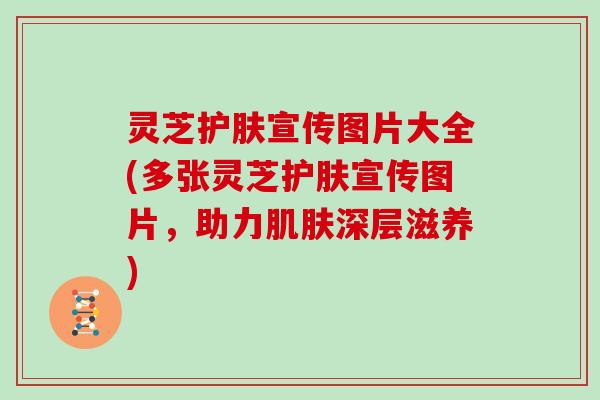 灵芝护肤宣传图片大全(多张灵芝护肤宣传图片，助力深层滋养)